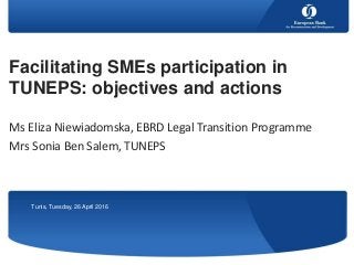 Facilitating SMEs participation in
TUNEPS: objectives and actions
Ms Eliza Niewiadomska, EBRD Legal Transition Programme
Mrs Sonia Ben Salem, TUNEPS
Tunis, Tuesday, 26 April 2016
 