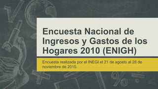 Encuesta Nacional de
Ingresos y Gastos de los
Hogares 2010 (ENIGH)
Encuesta realizada por el INEGI el 21 de agosto al 28 de
noviembre de 2010.
 