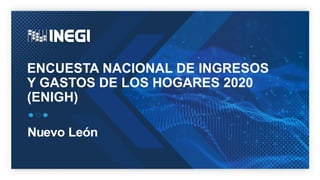 ENCUESTA NACIONAL DE INGRESOS
Y GASTOS DE LOS HOGARES 2020
(ENIGH)
Nuevo León
 