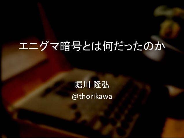 エニグマ暗号とは何だったのか	
堀川 隆弘	
  
@thorikawa	
 