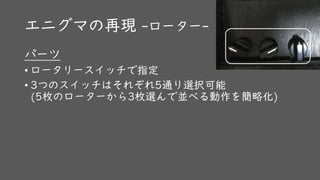 エニグマの再現 -ローター-
パーツ
• ロータリースイッチで指定
• 3つのスイッチはそれぞれ5通り選択可能
(5枚のローターから3枚選んで並べる動作を簡略化)
 
