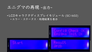 エニグマの再現 -出力-
• LCDキャラクタディスプレイモジュール (SC1602)
• エラー・ステータス・処理結果を表示
 