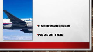 •EL AVION DESAPARECIDO MH-370
•PATO SMC SANTI P Y ANTO
 