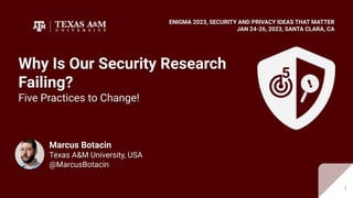 5
Marcus Botacin
Texas A&M University, USA
@MarcusBotacin
Why Is Our Security Research
Failing?
Five Practices to Change!
ENIGMA 2023, SECURITY AND PRIVACY IDEAS THAT MATTER
JAN 24-26, 2023, SANTA CLARA, CA
1
1
 