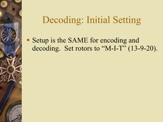 Decoding: Initial Setting <ul><li>Setup is the SAME for encoding and decoding.  Set rotors to “M-I-T” (13-9-20). </li></ul>