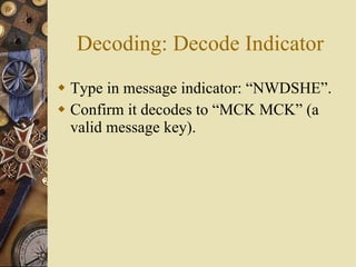 Decoding: Decode Indicator <ul><li>Type in message indicator: “NWDSHE”. </li></ul><ul><li>Confirm it decodes to “MCK MCK” ...