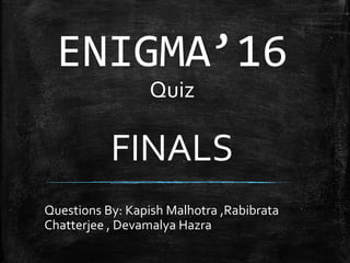 ENIGMA’16
Quiz
FINALS
Questions By: Kapish Malhotra ,Rabibrata
Chatterjee , Devamalya Hazra
 
