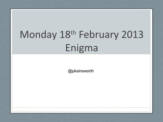 Monday 18th
February 2013
Enigma
@pkainsworth
 