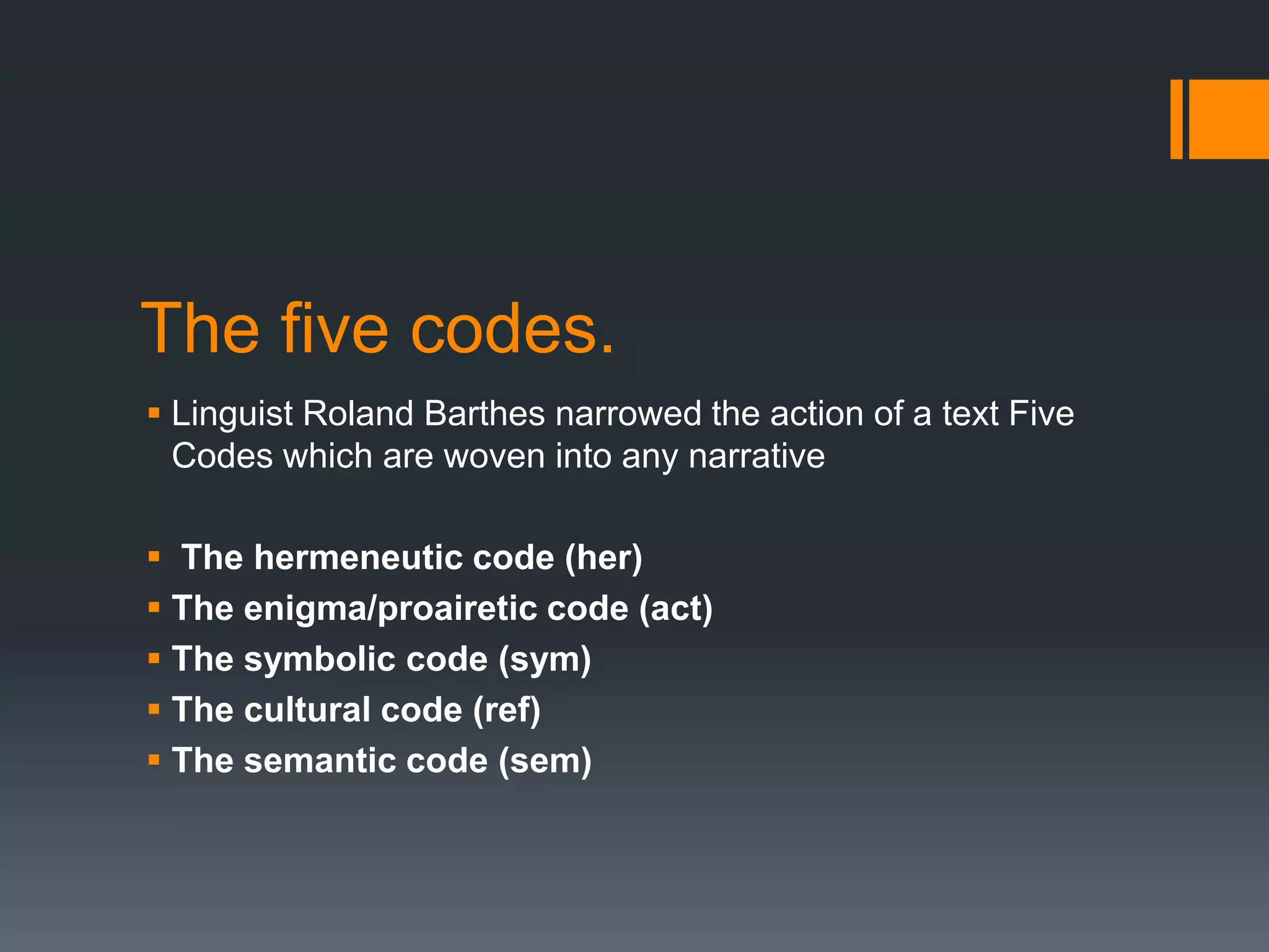 The five codes.
 Linguist Roland Barthes narrowed the action of a text Five
Codes which are woven into any narrative
 The hermeneutic code (her)
 The enigma/proairetic code (act)
 The symbolic code (sym)
 The cultural code (ref)
 The semantic code (sem)

 
