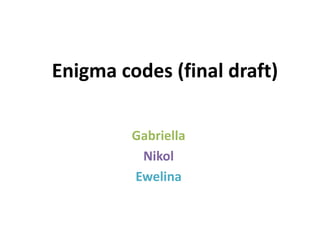 Enigma codes (final draft)
Gabriella
Nikol
Ewelina
 