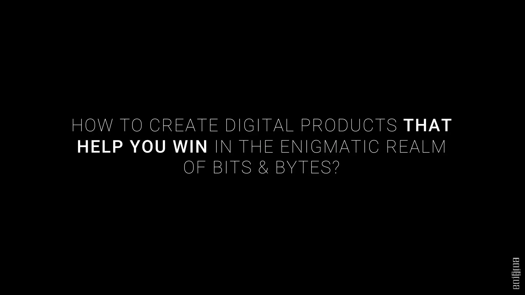 HOW TO CREATE DIGITAL PRODUCTS THAT
HELP YOU WIN IN THE ENIGMATIC REALM
OF BITS & BYTES?
 