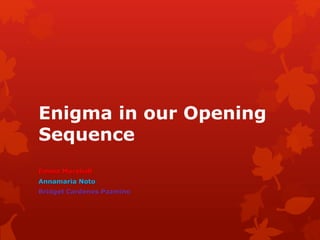 Enigma in our Opening
Sequence
Emma Marshall
Annamaria Noto
Bridget Cardenes Pazmino
 