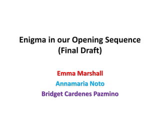 Enigma in our Opening Sequence
(Final Draft)
Emma Marshall
Annamaria Noto
Bridget Cardenes Pazmino
 