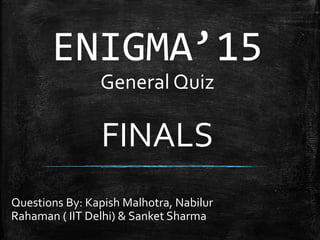 ENIGMA’15
General Quiz
FINALS
Questions By: Kapish Malhotra, Nabilur
Rahaman ( IIT Delhi) & Sanket Sharma
 
