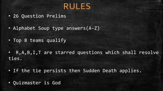 • 26 Question Prelims
• Alphabet Soup type answers(A-Z)
• Top 8 teams qualify
• R,A,B,I,T are starred questions which shall resolve
ties.
• If the tie persists then Sudden Death applies.
• Quizmaster is God
 