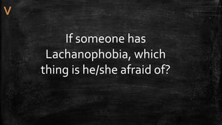 If someone has
Lachanophobia, which
thing is he/she afraid of?
 