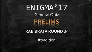 ENIGMA’17
General Quiz
RABIBRATA ROUND :P
#tradition
 