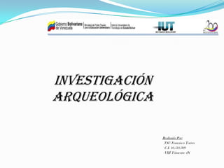 Investigación
Arqueológica

                Realizado Por:
                 TSU Francisco Torres
                 C.I. 10.510.309
                 VIII Trimestre 4N
 