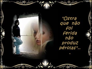 "Ostra
que não
   foi
  ferida
   não
 produz
pérolas"..
     .
 