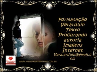 Formatação
                                Verarduin
                                   Texto
                               Procurando
                                  autoria
                                 Imagens
                                 Internet
                         Vera.arduin@gmail.c
                                 om
WWW.MENSAGENSVIRTUAIS.COM.BR
 