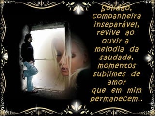 Solidão,
companheira
 inseparável,
  revive ao
    ouvir a
 melodia da
   saudade,
  momentos
 sublimes de
     amor
que em mim
permanecem..
       .
 