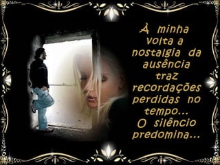 À minha
   volta a
nostalgia da
  ausência
     traz
recordações
perdidas no
  tempo...
 O silêncio
predomina...
 