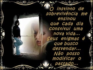 O instinto de
sobrevivência me
     ensinou
  que cada dia
 constitui uma
   nova vida...
Seus enigmas é
   que busco
   desvendar...
   Não posso
   modificar o
    passado...
 