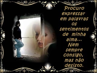 Procuro
 expressar
em palavras
     os
sentimentos
 de minha
   alma...
    Nem
   sempre
  consigo,
  mas não
  desisto.
 