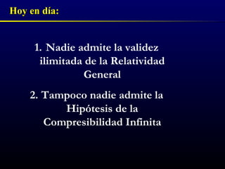 Hoy en día: Nadie admite la validez ilimitada de la Relatividad General Tampoco nadie admite la Hipótesis de la Compresibilidad Infinita 