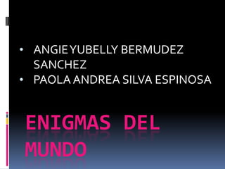 • ANGIE YUBELLY BERMUDEZ
  SANCHEZ
• PAOLA ANDREA SILVA ESPINOSA


ENIGMAS DEL
MUNDO
 