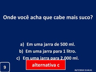 Onde você acha que cabe mais suco?Em uma jarra de 500 ml.Em uma jarra para 1 litro.Em uma jarra para 2.000 ml.alternativa c926/07/2010 19:30:18