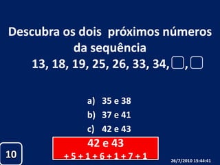 Descubra os dois  próximos números da sequência13, 18, 19, 25, 26, 33, 34,     ,35 e 3837 e 4142 e 4342 e 43+ 5 + 1 + 6 + 1 + 7 + 11026/07/2010 19:30:18