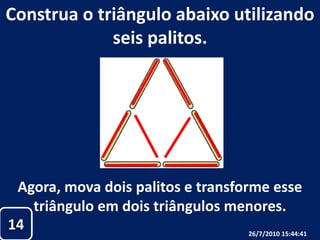 Construa o triângulo abaixo utilizando seis palitos.Agora, mova dois palitos e transforme esse triângulo em dois triângulos menores.1426/07/2010 19:30:18