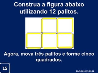 Construa a figura abaixo utilizando 12 palitos.Agora, mova três palitos e forme cinco quadrados.1526/07/2010 19:30:18