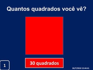 Quantos quadrados você vê?30 quadrados126/07/2010 19:30:18