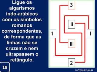 Ligue os algarismos indo-arábicos com os símbolos romanos correspondentes, de forma que as linhas não se cruzem e nem ultrapassem o retângulo.1926/07/2010 19:30:18