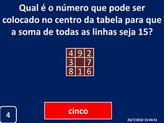 Qual é o número que pode ser colocado no centro da tabela para que a soma de todas as linhas seja 15?49237618cinco426/07/2010 19:30:18