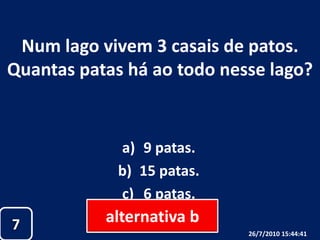 Num lago vivem 3 casais de patos. Quantas patas há ao todo nesse lago?9 patas.15 patas.6 patas.alternativa b726/07/2010 19:30:18