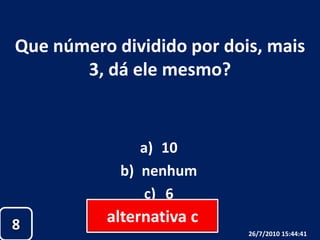 Que número dividido por dois, mais 3, dá ele mesmo?10nenhum6alternativa c826/07/2010 19:30:18