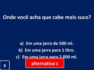 Onde você acha que cabe mais suco? Em uma jarra de 500 ml. Em uma jarra para 1 litro. Em uma jarra para 2.000 ml. 9 alternativa c 