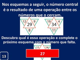Nos esquemas a seguir, o número central é o resultado de uma operação entre os números que o cercam. Descubra qual é essa operação e complete o  próximo esquema com o número que falta.  13 27 