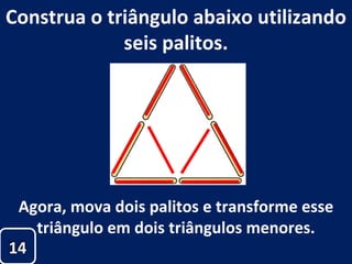 Construa o triângulo abaixo utilizando seis palitos. Agora, mova dois palitos e transforme esse triângulo em dois triângulos menores. 14 