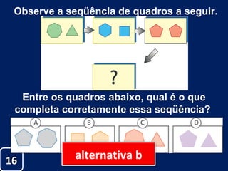 Observe a seqüência de quadros a seguir. Entre os quadros abaixo, qual é o que completa corretamente essa seqüência?  16 alternativa b 