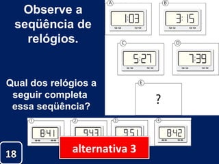 Observe a seqüência de relógios. Qual dos relógios a seguir completa  essa seqüência? 18 alternativa 3 