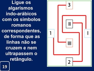 Ligue os algarismos  indo-arábicos com os símbolos romanos correspondentes, de forma que as linhas não se cruzem e nem ultrapassem o retângulo. 19 