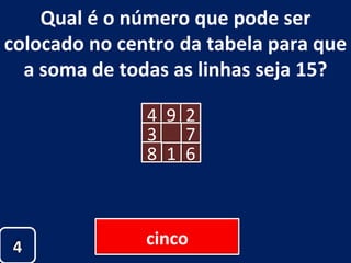 Qual é o número que pode ser colocado no centro da tabela para que a soma de todas as linhas seja 15? 4 4 9 3 2 6 1 7 8 cinco 