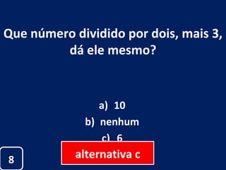 Que número dividido por dois, mais 3, dá ele mesmo? 10 nenhum 6 8 alternativa c 
