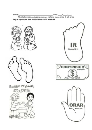 Nome:_________________________________ Data: ____/____/____
     Atividade missionária para crianças na faixa etária entre 3 a 6 anos
Ligue e pinte as três maneiras de fazer Missões.
 