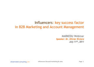 Influencers: key success factor
in B2B Marketing and Account Management

                                                 MARKEDU Webinar
                                         Speaker: Dr. Olivier Riviere
                                                      July 11th, 2011




              Influencers‐focused marketing & sales             Page  1
 