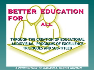 BETTER  EDUCATION  FOR ALL THROUGH THE CREATION OF EDUCATIONAL AUDIOVISUAL  PROGRAMS OF EXCELLENCE TRILINGÜES AND SUB-TITLED A PROPOSITION   OF  DAMASO A. GARCIA GUZMAN 
